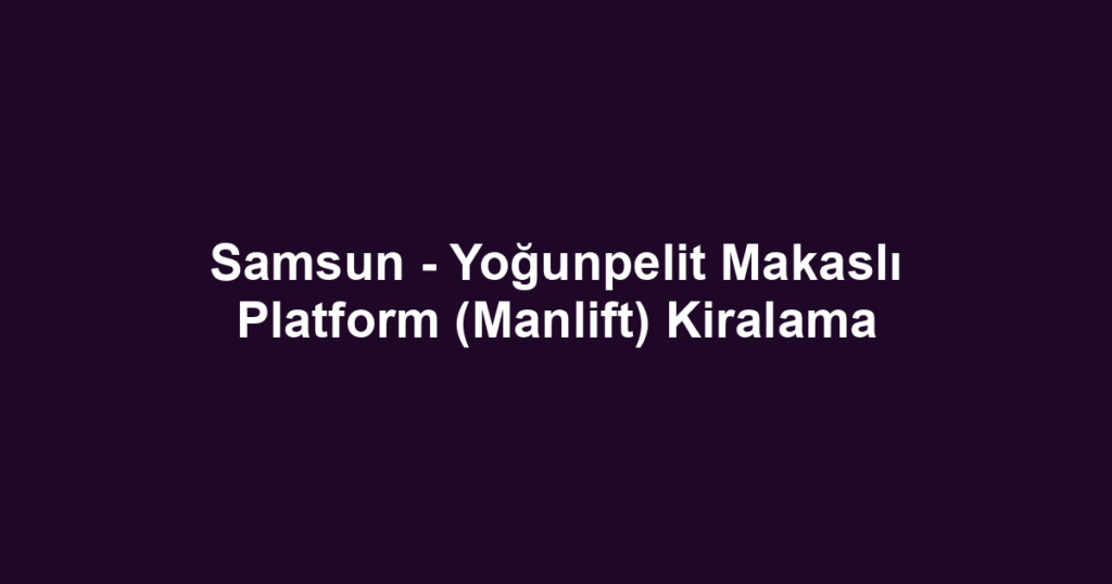 Samsun - Yoğunpelit Makaslı Platform (Manlift) Kiralama