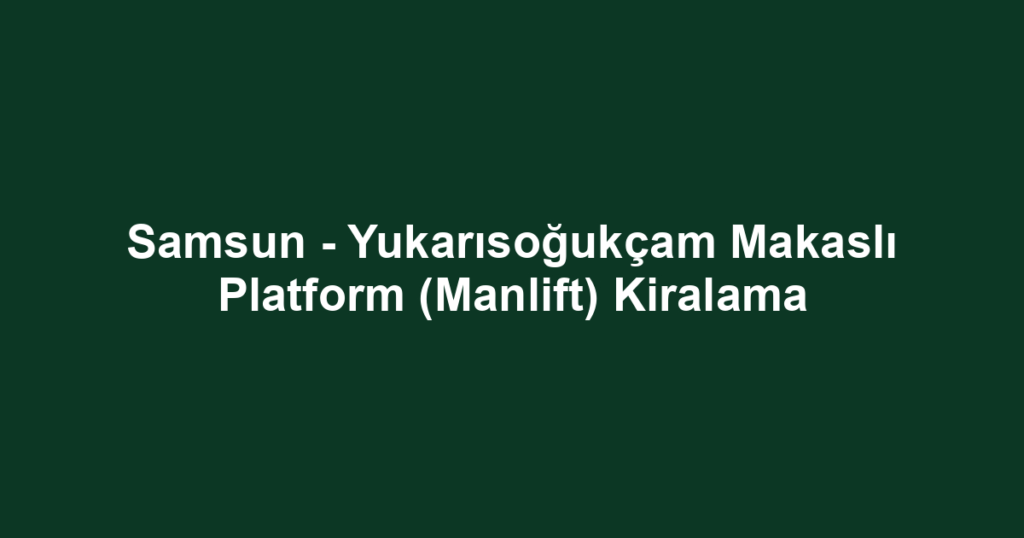 Samsun - Yukarısoğukçam Makaslı Platform (Manlift) Kiralama