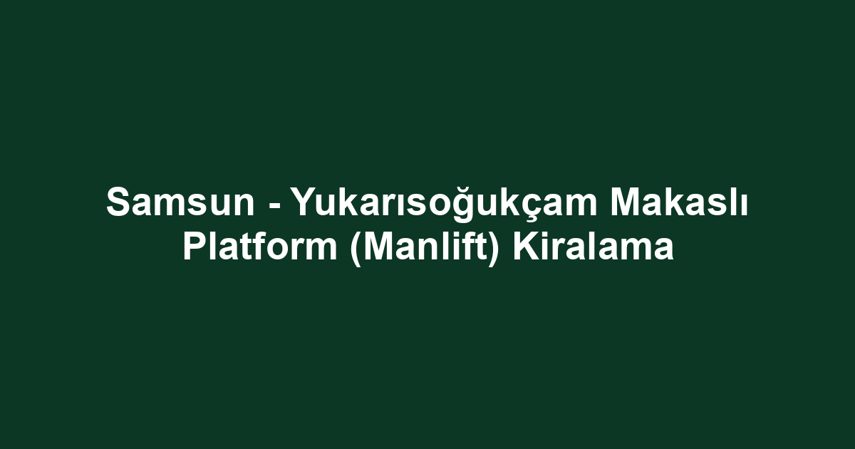 Samsun - Yukarısoğukçam Makaslı Platform (Manlift) Kiralama