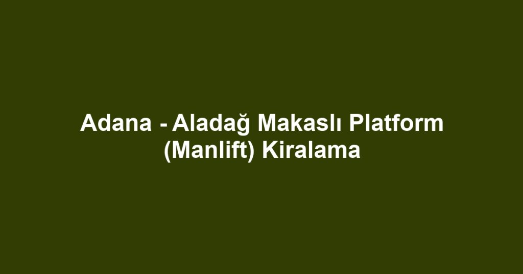 Adana - Aladağ Makaslı Platform (Manlift) Kiralama