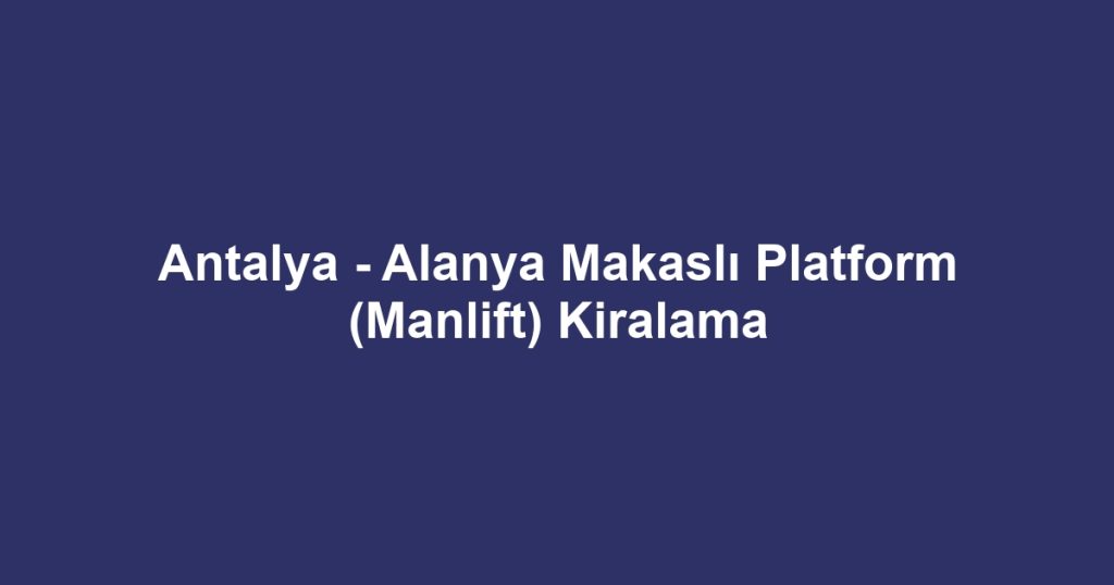 Antalya - Alanya Makaslı Platform (Manlift) Kiralama