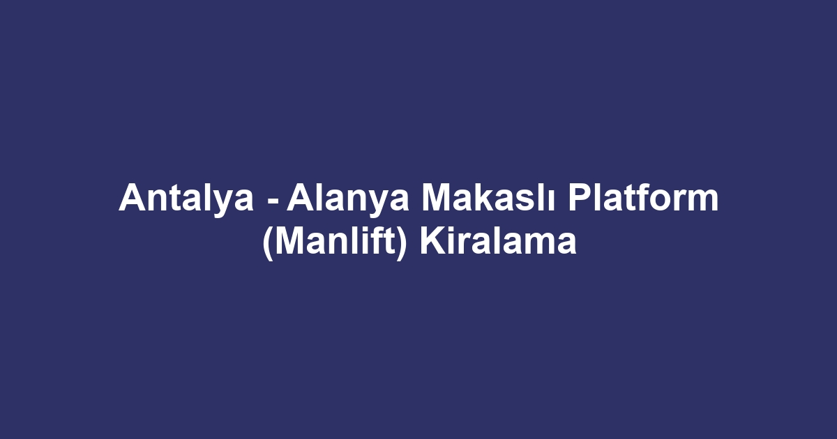Antalya - Alanya Makaslı Platform (Manlift) Kiralama