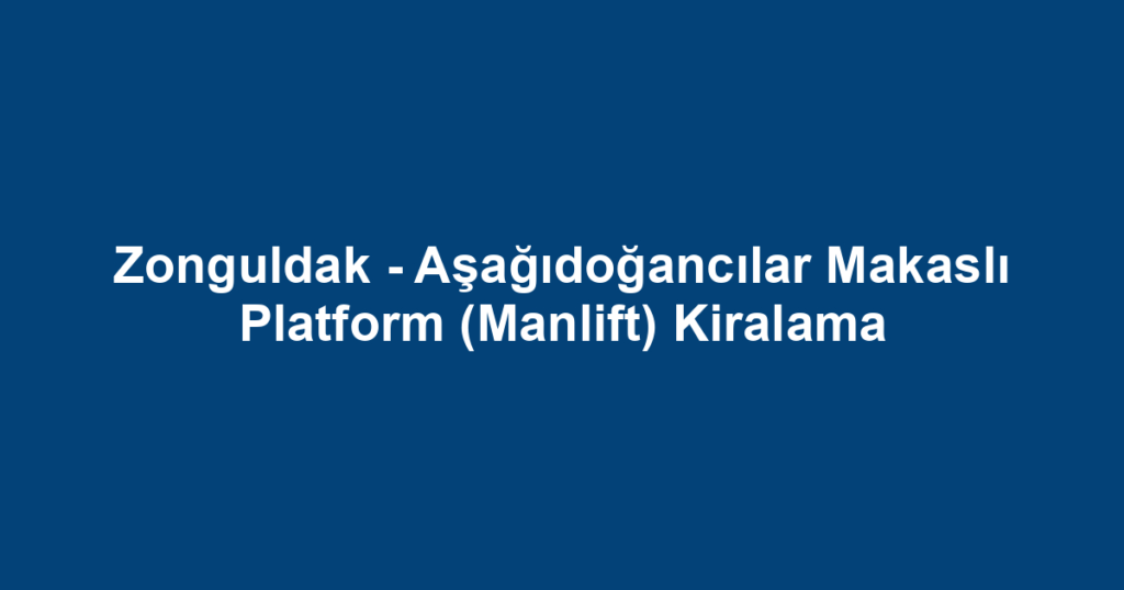 Zonguldak - Aşağıdoğancılar Makaslı Platform (Manlift) Kiralama