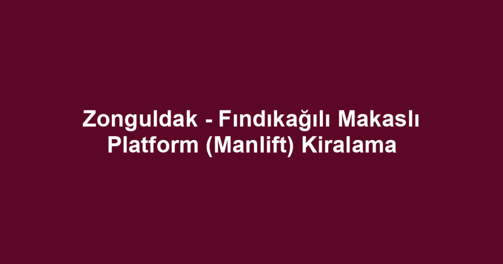 Zonguldak - Fındıkağılı Makaslı Platform (Manlift) Kiralama