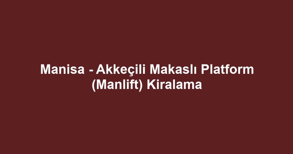 Manisa - Akkeçili Makaslı Platform (Manlift) Kiralama