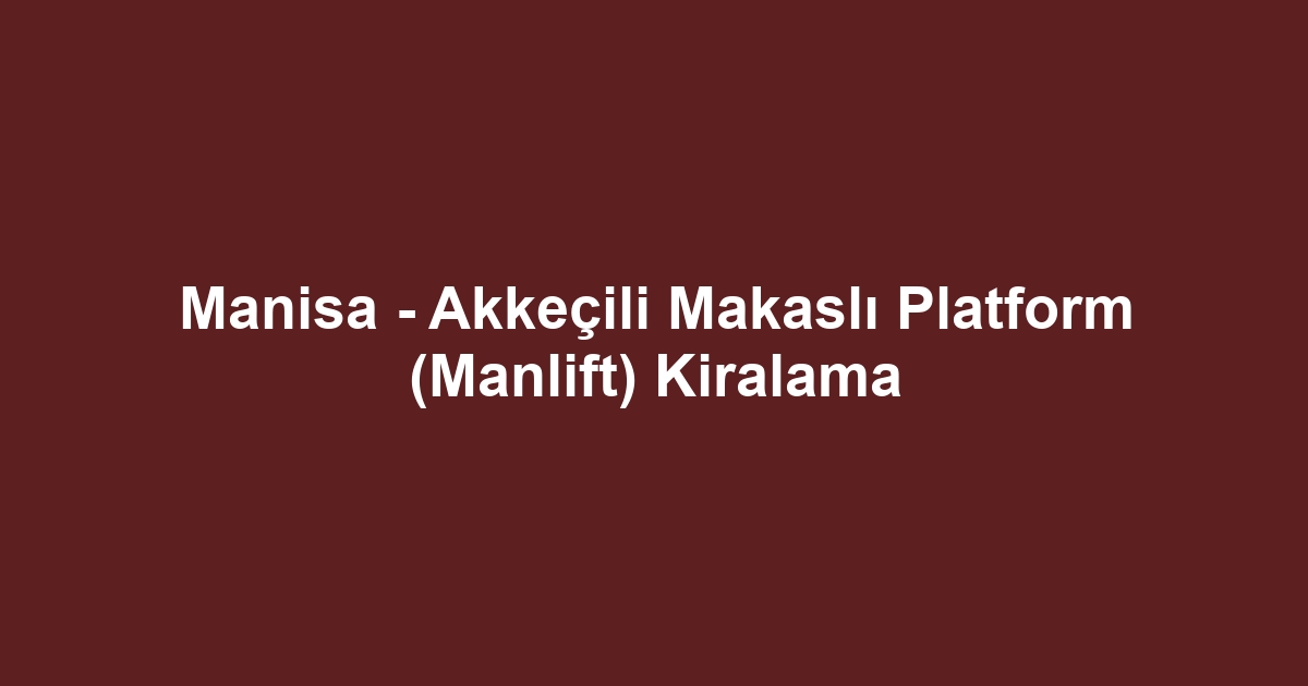 Manisa - Akkeçili Makaslı Platform (Manlift) Kiralama