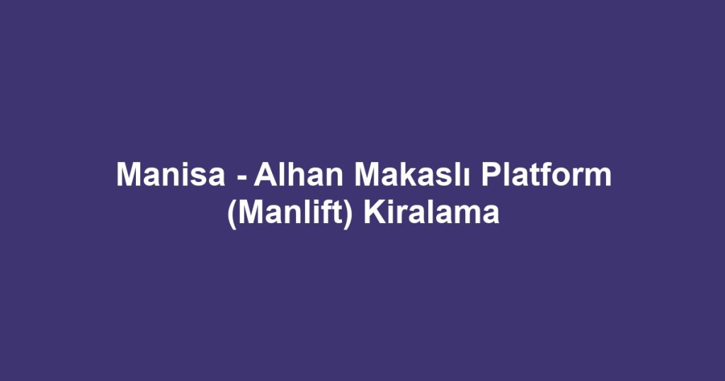 Manisa - Alhan Makaslı Platform (Manlift) Kiralama