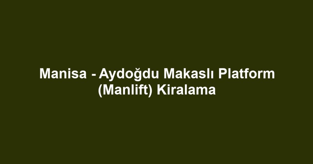 Manisa - Aydoğdu Makaslı Platform (Manlift) Kiralama