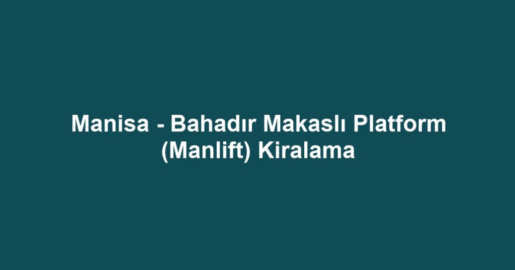 Manisa - Bahadır Makaslı Platform (Manlift) Kiralama