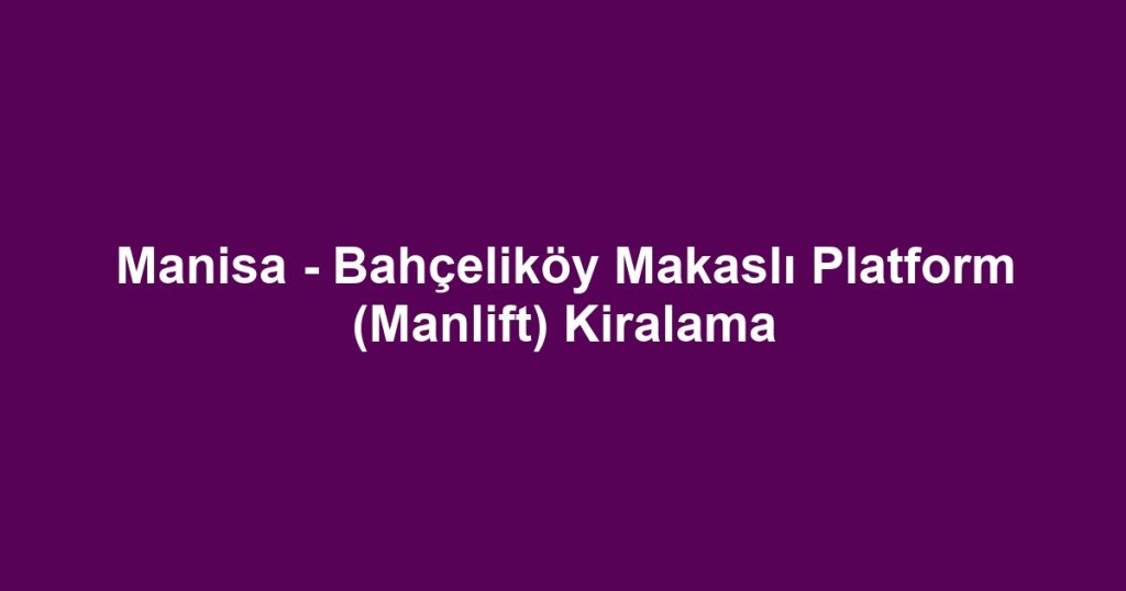 Manisa - Bahçeliköy Makaslı Platform (Manlift) Kiralama