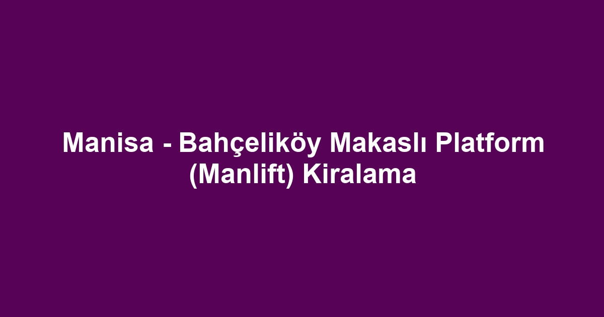 Manisa - Bahçeliköy Makaslı Platform (Manlift) Kiralama