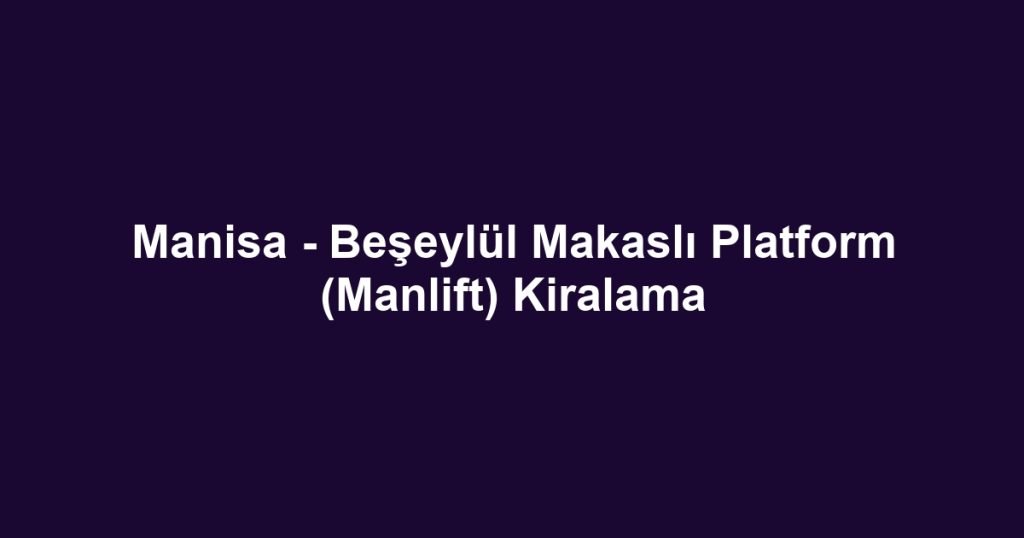 Manisa - Beşeylül Makaslı Platform (Manlift) Kiralama