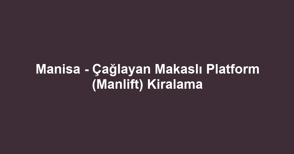 Manisa - Çağlayan Makaslı Platform (Manlift) Kiralama