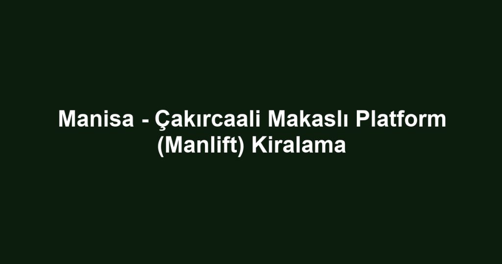 Manisa - Çakırcaali Makaslı Platform (Manlift) Kiralama