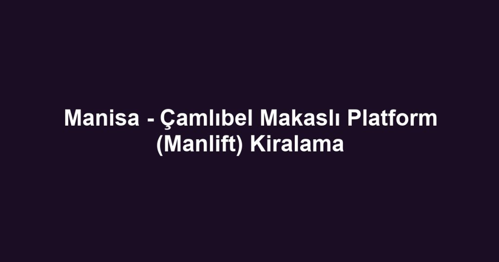 Manisa - Çamlıbel Makaslı Platform (Manlift) Kiralama