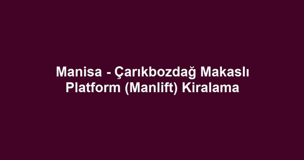 Manisa - Çarıkbozdağ Makaslı Platform (Manlift) Kiralama