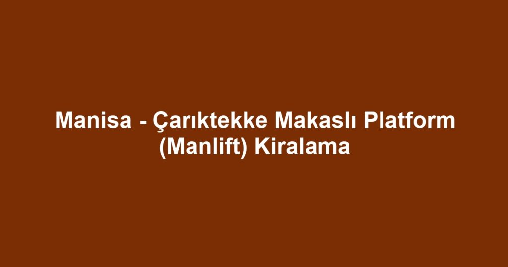 Manisa - Çarıktekke Makaslı Platform (Manlift) Kiralama