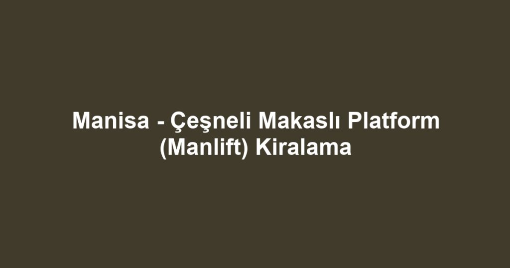 Manisa - Çeşneli Makaslı Platform (Manlift) Kiralama