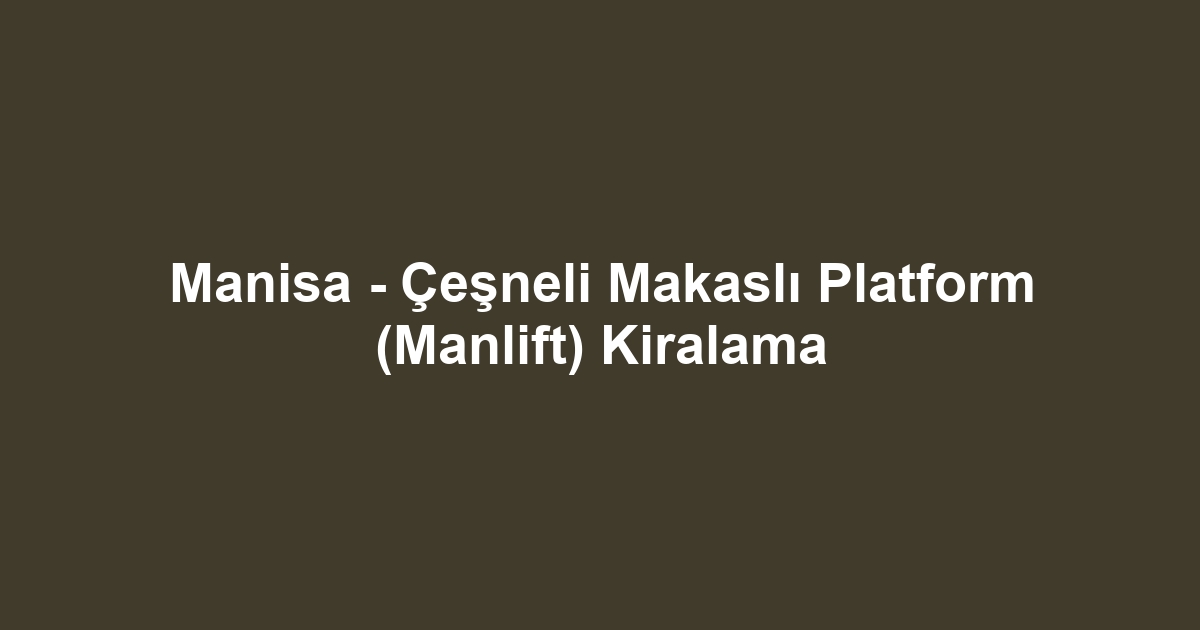 Manisa - Çeşneli Makaslı Platform (Manlift) Kiralama