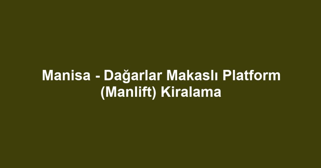 Manisa - Dağarlar Makaslı Platform (Manlift) Kiralama