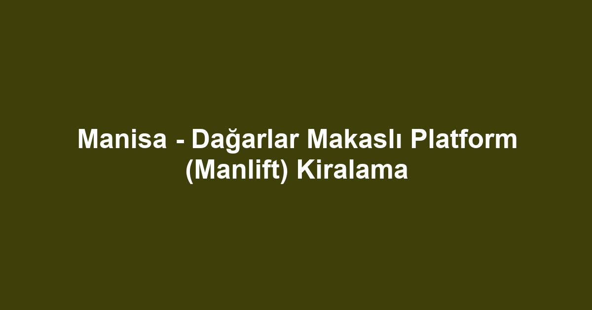 Manisa - Dağarlar Makaslı Platform (Manlift) Kiralama
