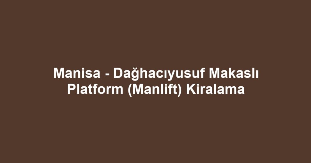 Manisa - Dağhacıyusuf Makaslı Platform (Manlift) Kiralama