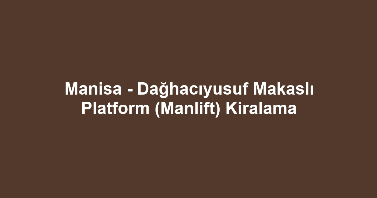 Manisa - Dağhacıyusuf Makaslı Platform (Manlift) Kiralama