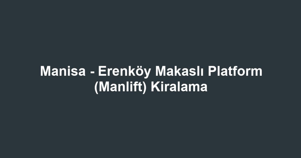 Manisa - Erenköy Makaslı Platform (Manlift) Kiralama