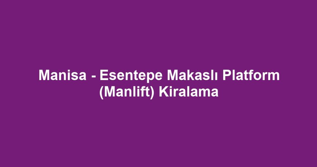 Manisa - Esentepe Makaslı Platform (Manlift) Kiralama