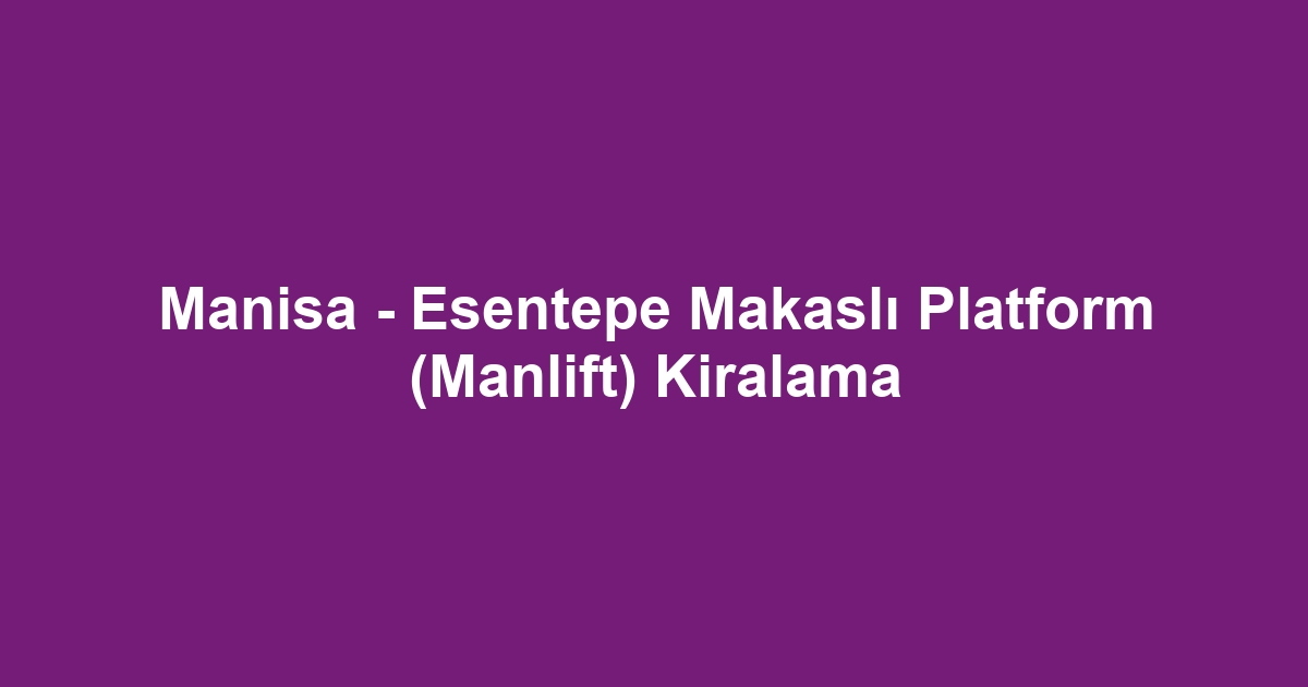 Manisa - Esentepe Makaslı Platform (Manlift) Kiralama