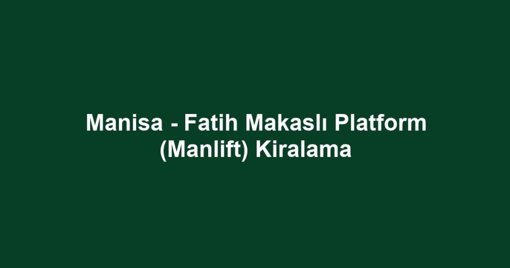 Manisa - Fatih Makaslı Platform (Manlift) Kiralama