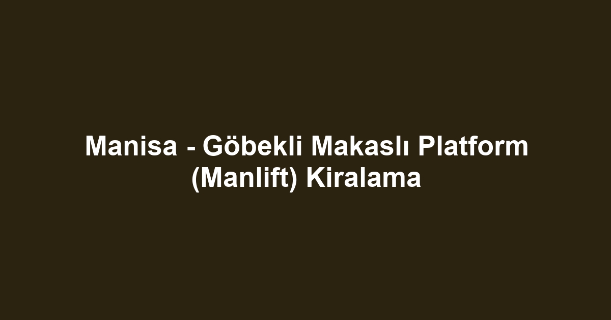 Manisa - Göbekli Makaslı Platform (Manlift) Kiralama