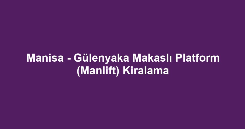 Manisa - Gülenyaka Makaslı Platform (Manlift) Kiralama