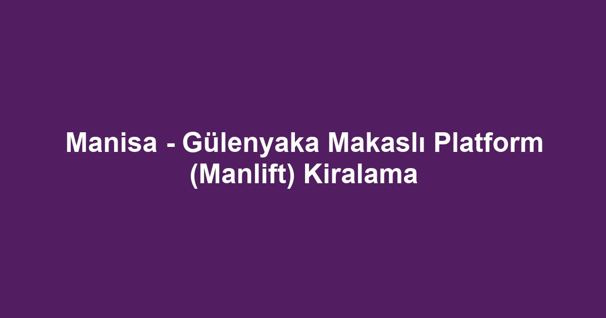 Manisa - Gülenyaka Makaslı Platform (Manlift) Kiralama