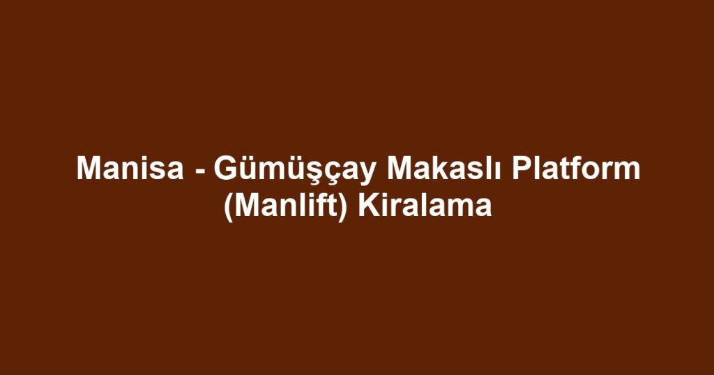 Manisa - Gümüşçay Makaslı Platform (Manlift) Kiralama