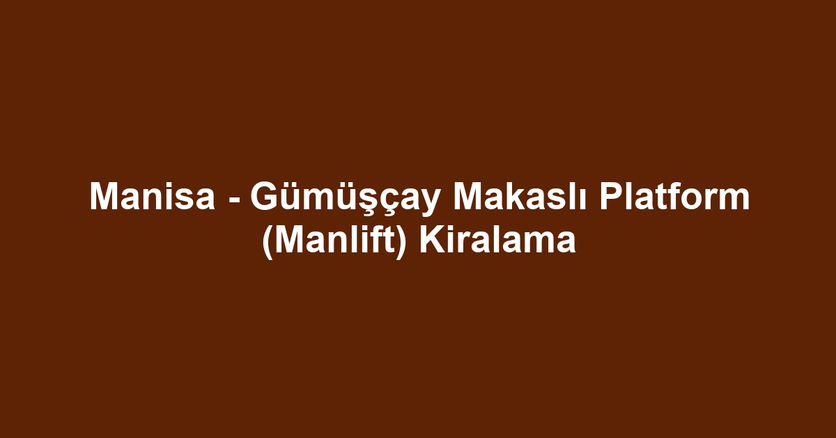 Manisa - Gümüşçay Makaslı Platform (Manlift) Kiralama