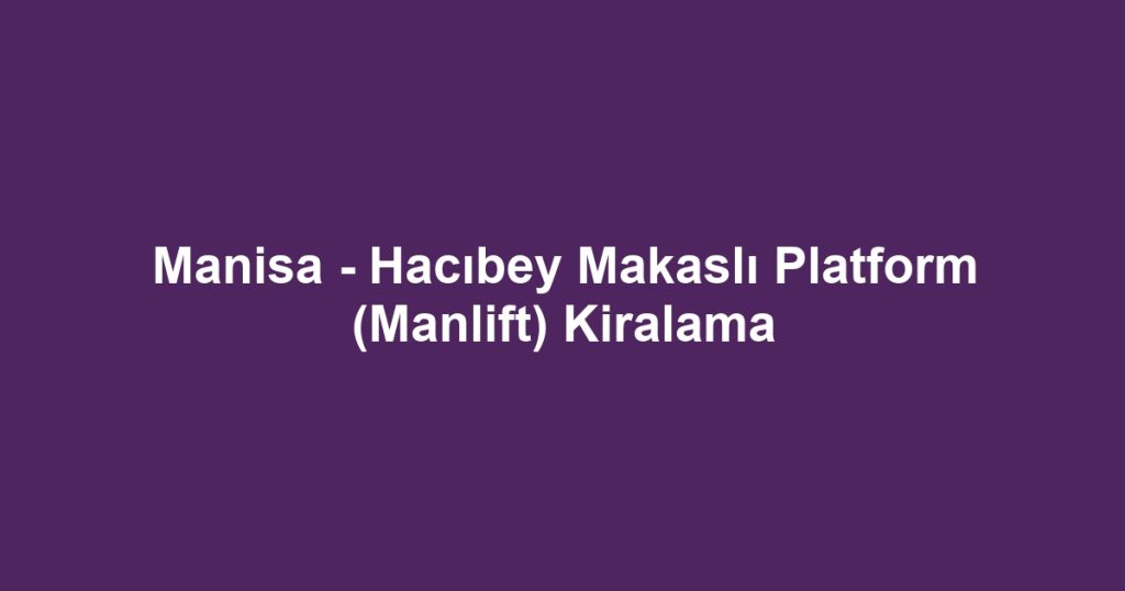 Manisa - Hacıbey Makaslı Platform (Manlift) Kiralama