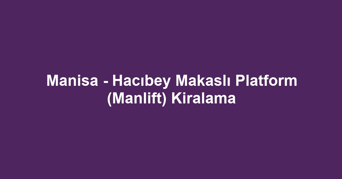 Manisa - Hacıbey Makaslı Platform (Manlift) Kiralama