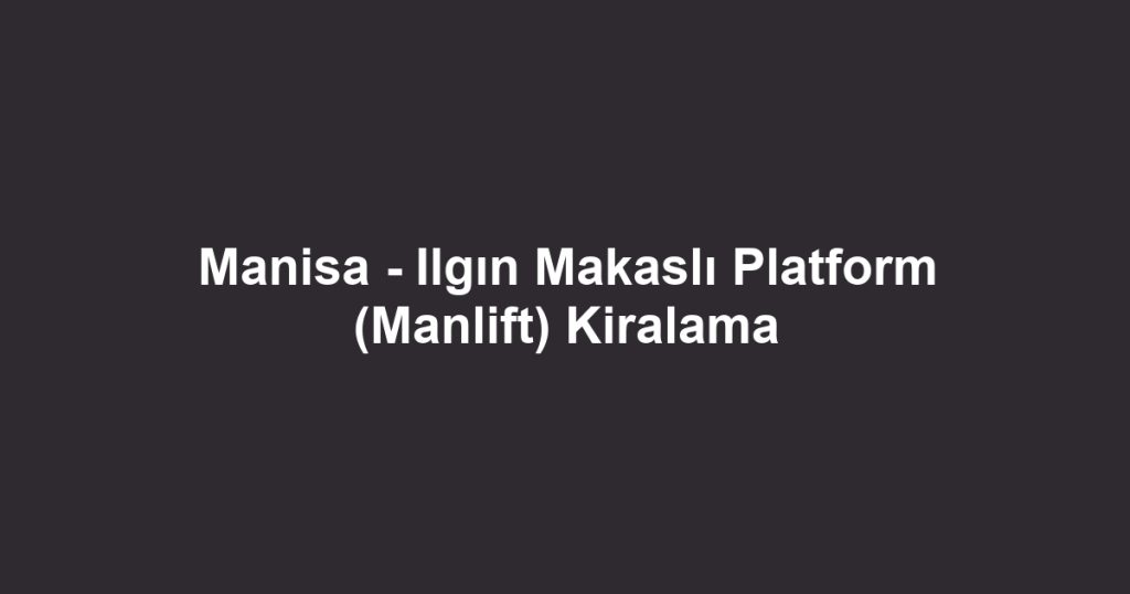 Manisa - Ilgın Makaslı Platform (Manlift) Kiralama