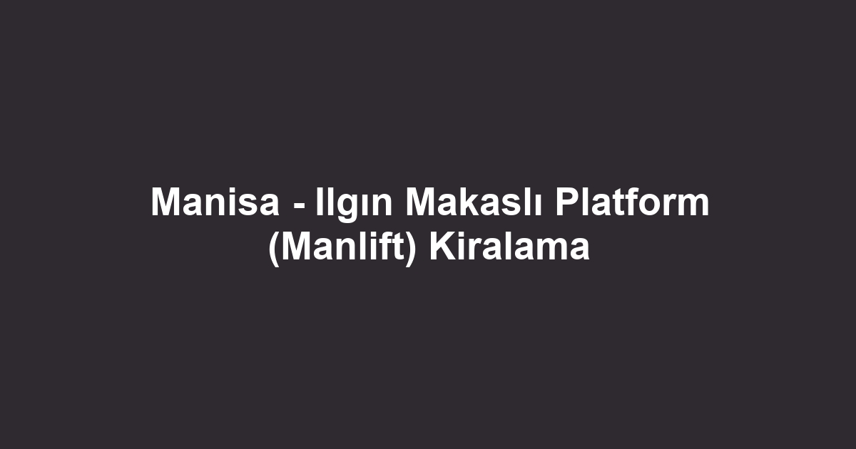 Manisa - Ilgın Makaslı Platform (Manlift) Kiralama