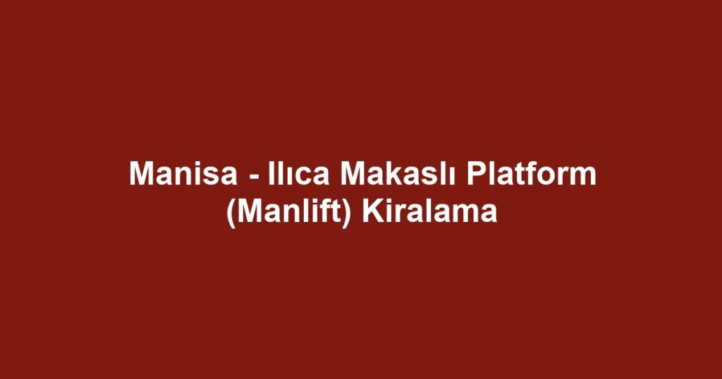 Manisa - Ilıca Makaslı Platform (Manlift) Kiralama