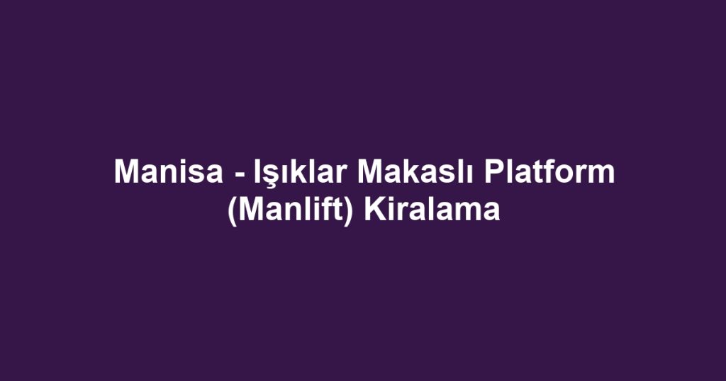 Manisa - Işıklar Makaslı Platform (Manlift) Kiralama