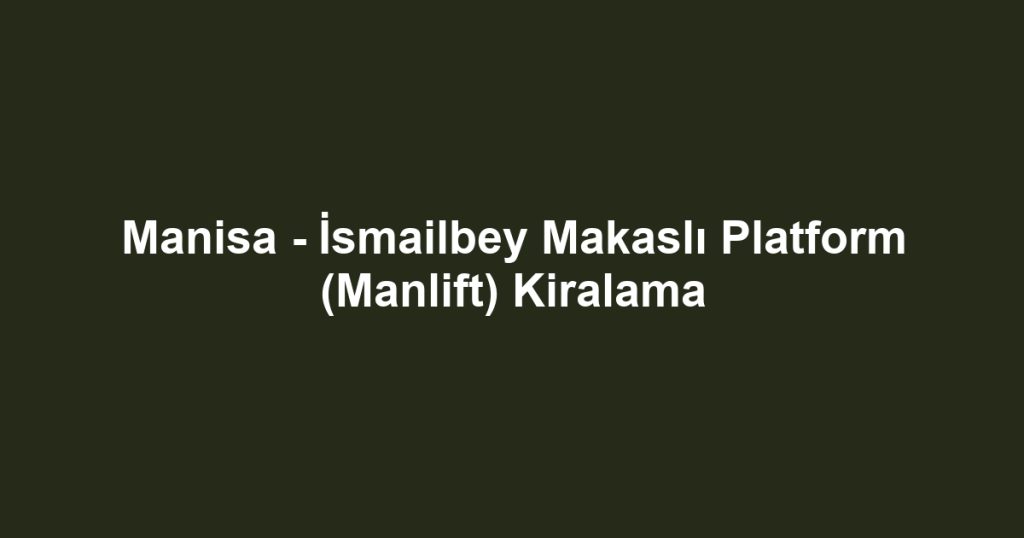Manisa - İsmailbey Makaslı Platform (Manlift) Kiralama