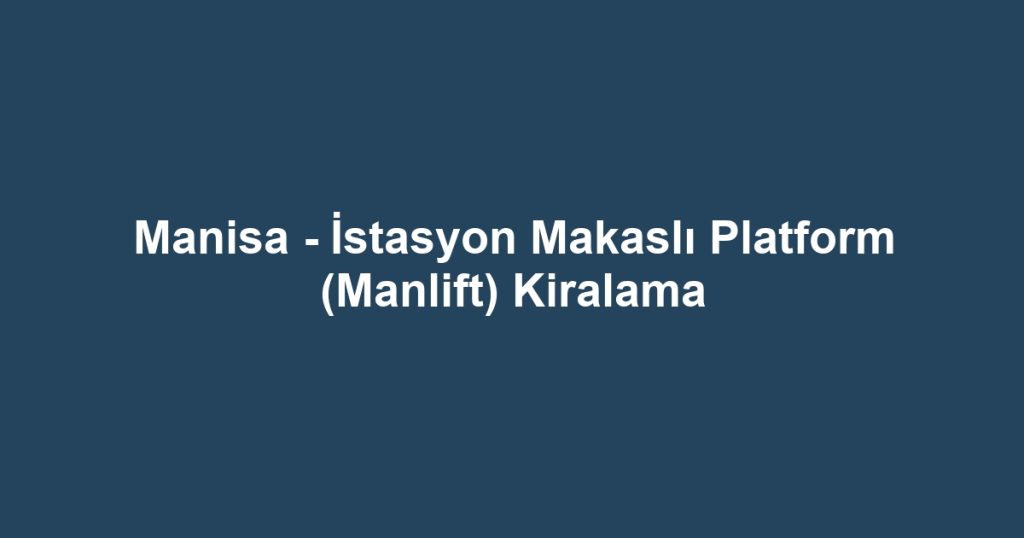 Manisa - İstasyon Makaslı Platform (Manlift) Kiralama