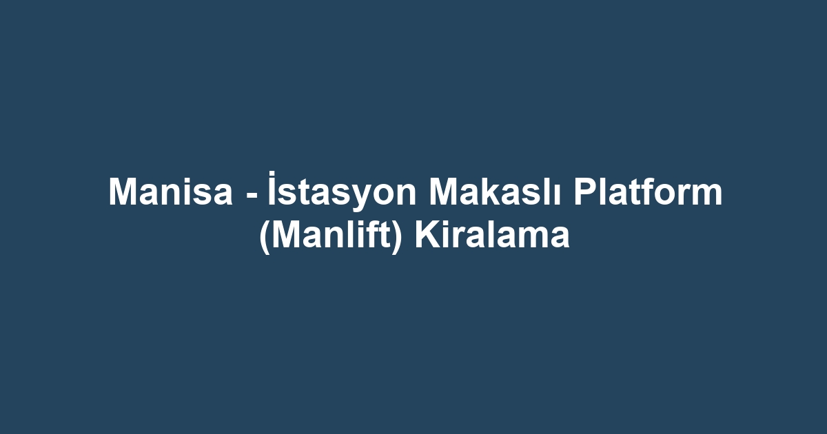 Manisa - İstasyon Makaslı Platform (Manlift) Kiralama