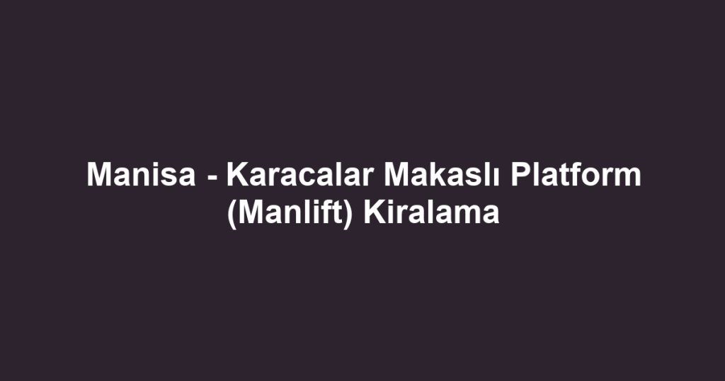 Manisa - Karacalar Makaslı Platform (Manlift) Kiralama