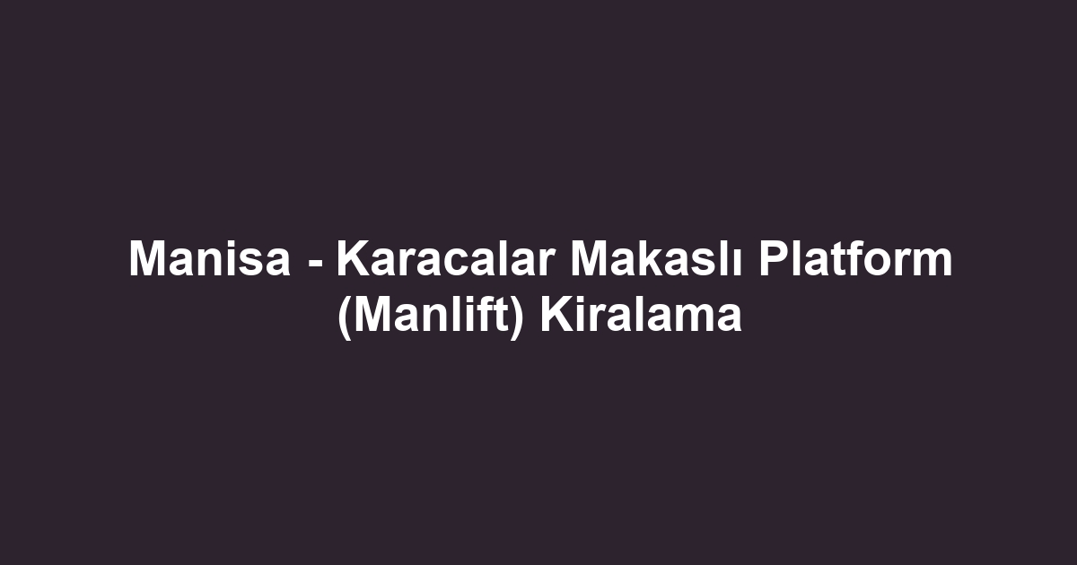 Manisa - Karacalar Makaslı Platform (Manlift) Kiralama