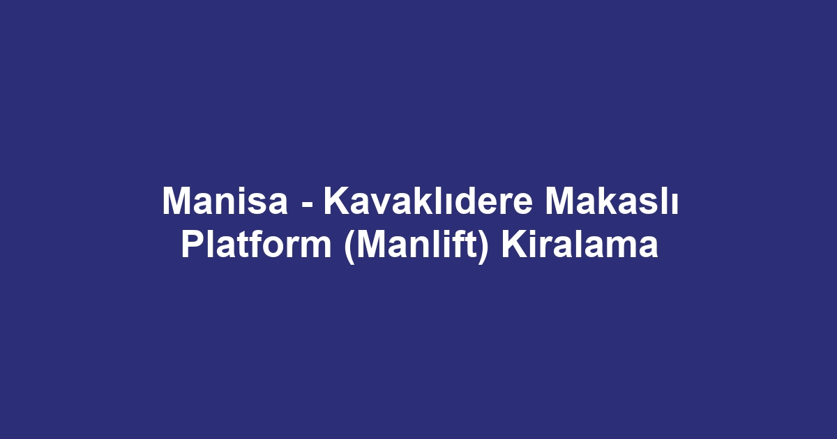 Manisa - Kavaklıdere Makaslı Platform (Manlift) Kiralama