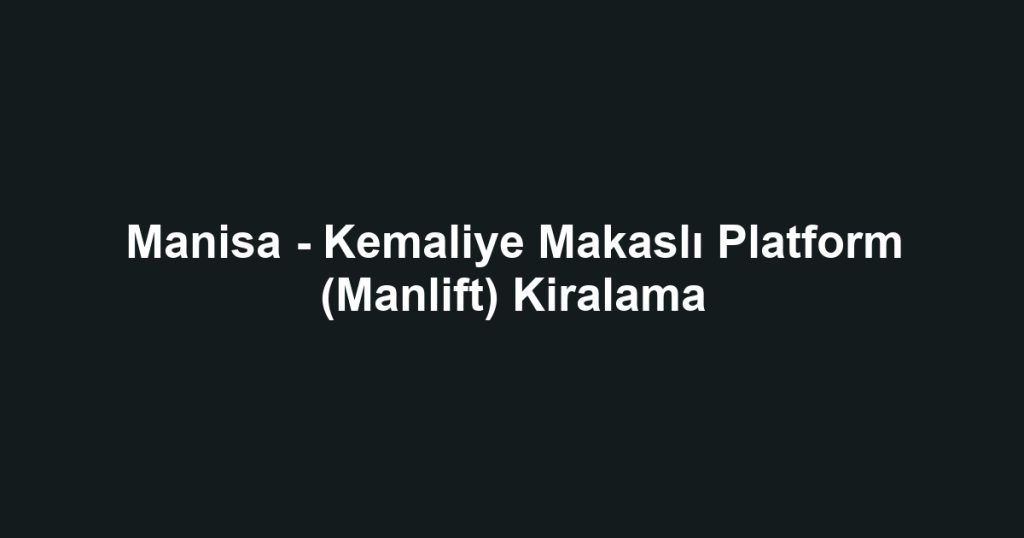 Manisa - Kemaliye Makaslı Platform (Manlift) Kiralama