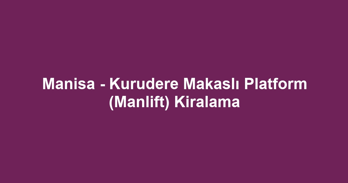 Manisa - Kurudere Makaslı Platform (Manlift) Kiralama